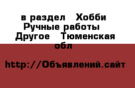  в раздел : Хобби. Ручные работы » Другое . Тюменская обл.